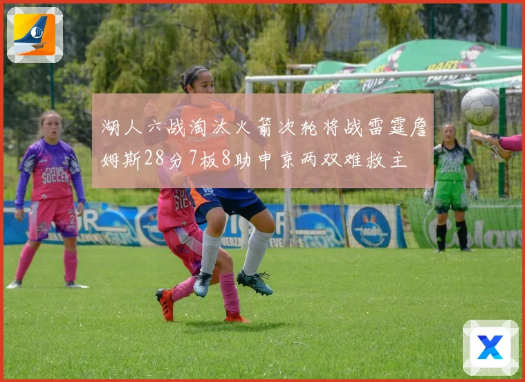 湖人六战淘汰火箭次轮将战雷霆詹姆斯28分7板8助申京两双难救主