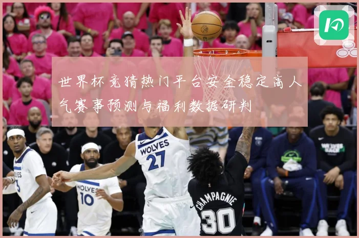 世界杯竞猜热门平台安全稳定高人气赛事预测与福利数据研判