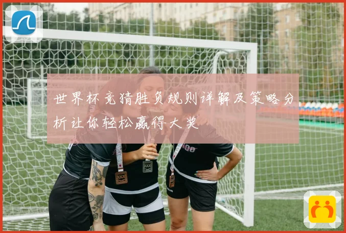 世界杯竞猜胜负规则详解及策略分析让你轻松赢得大奖