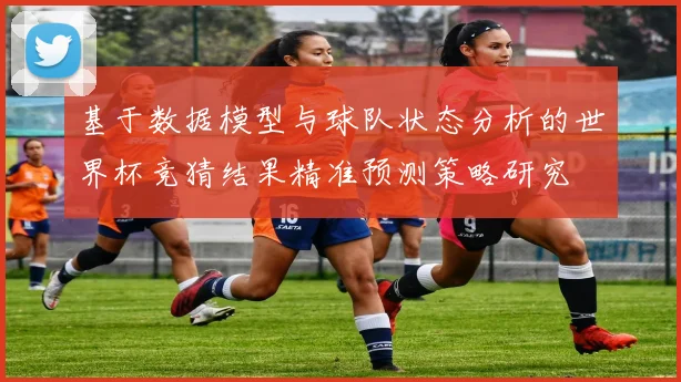 基于数据模型与球队状态分析的世界杯竞猜结果精准预测策略研究