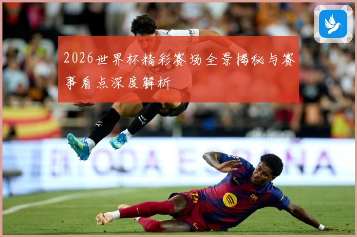 2026世界杯精彩赛场全景揭秘与赛事看点深度解析