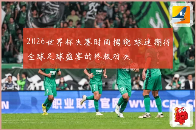2026世界杯决赛时间揭晓 球迷期待全球足球盛宴的终极对决