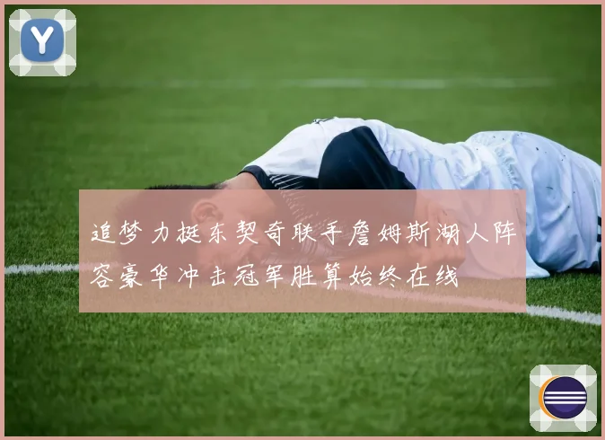 追梦力挺东契奇联手詹姆斯湖人阵容豪华冲击冠军胜算始终在线