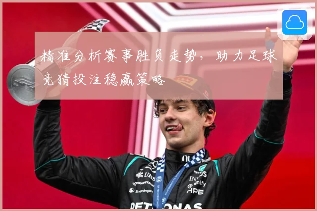 精准分析赛事胜负走势，助力足球竞猜投注稳赢策略