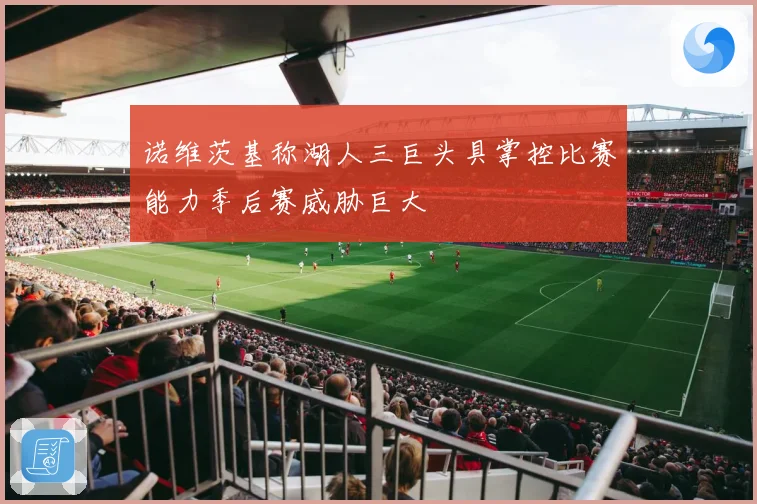 诺维茨基称湖人三巨头具掌控比赛能力季后赛威胁巨大