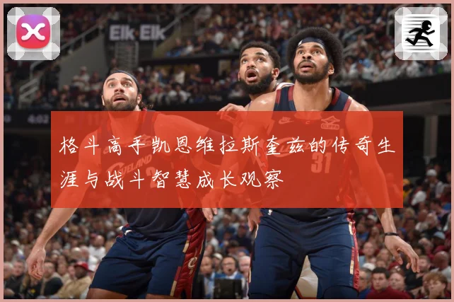 格斗高手凯恩维拉斯奎兹的传奇生涯与战斗智慧成长观察