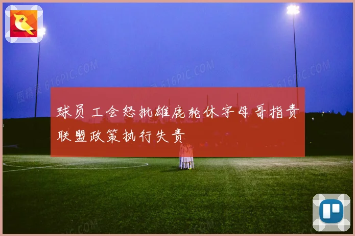 球员工会怒批雄鹿轮休字母哥指责联盟政策执行失责