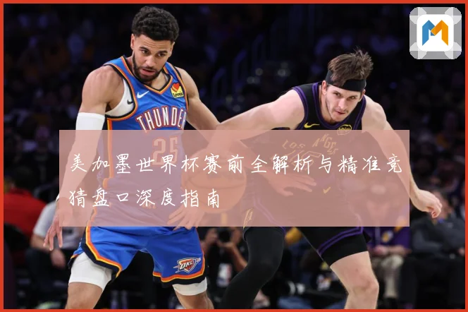 美加墨世界杯赛前全解析与精准竞猜盘口深度指南