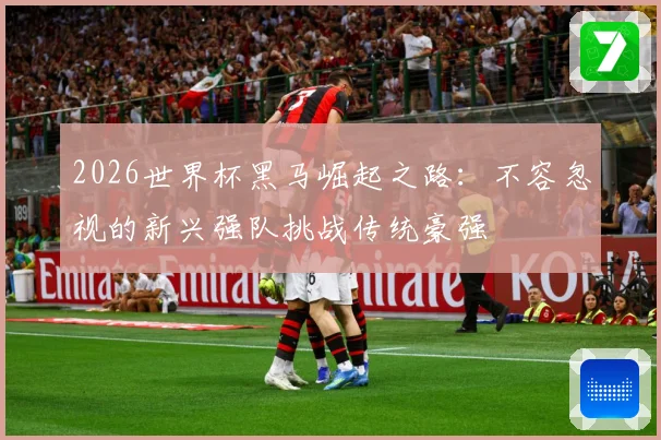 2026世界杯黑马崛起之路：不容忽视的新兴强队挑战传统豪强