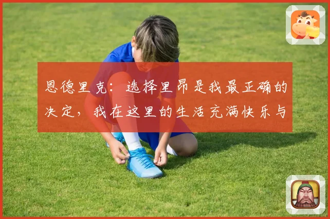 恩德里克：选择里昂是我最正确的决定，我在这里的生活充满快乐与成长