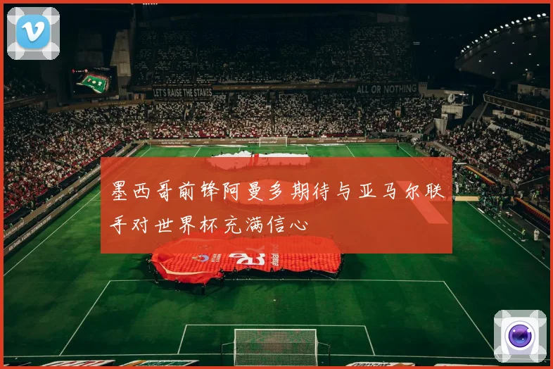 墨西哥前锋阿曼多期待与亚马尔联手对世界杯充满信心