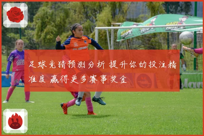 足球竞猜预测分析 提升你的投注精准度 赢得更多赛事奖金
