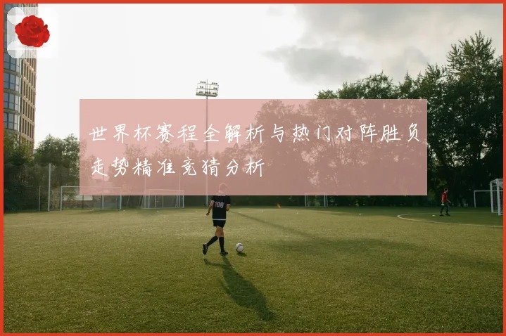 世界杯赛程全解析与热门对阵胜负走势精准竞猜分析