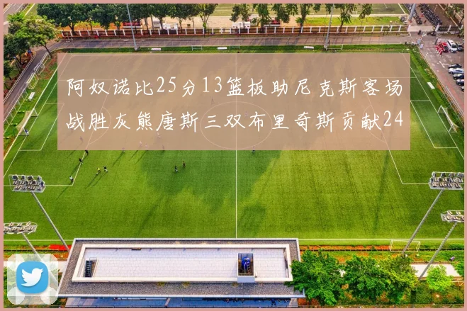 阿奴诺比25分13篮板助尼克斯客场战胜灰熊唐斯三双布里奇斯贡献24分
