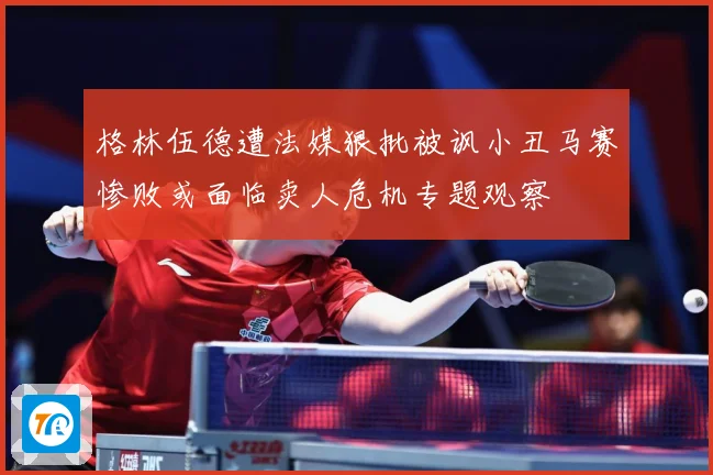 格林伍德遭法媒狠批被讽小丑马赛惨败或面临卖人危机专题观察
