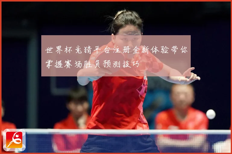 世界杯竞猜平台注册全新体验带你掌握赛场胜负预测技巧