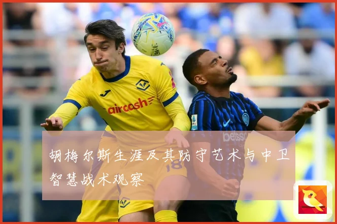 胡梅尔斯生涯及其防守艺术与中卫智慧战术观察