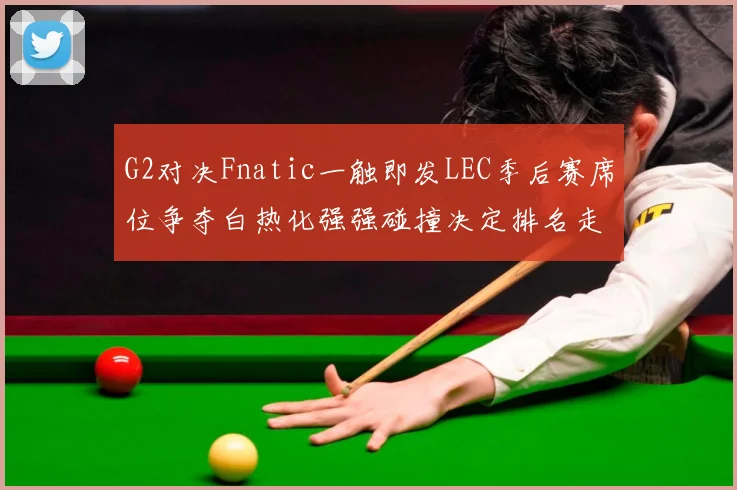 G2对决Fnatic一触即发LEC季后赛席位争夺白热化强强碰撞决定排名走势