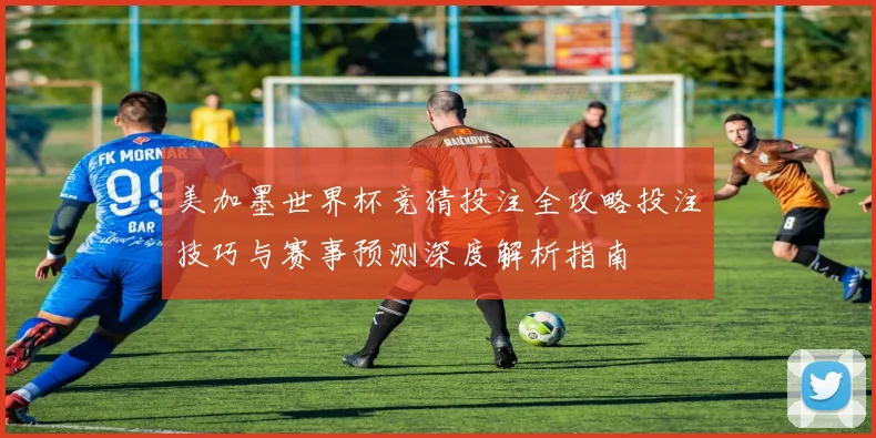 美加墨世界杯竞猜投注全攻略投注技巧与赛事预测深度解析指南