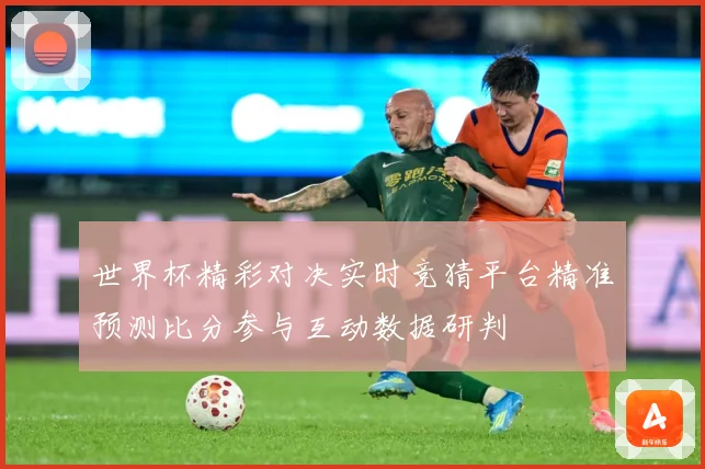 世界杯精彩对决实时竞猜平台精准预测比分参与互动数据研判