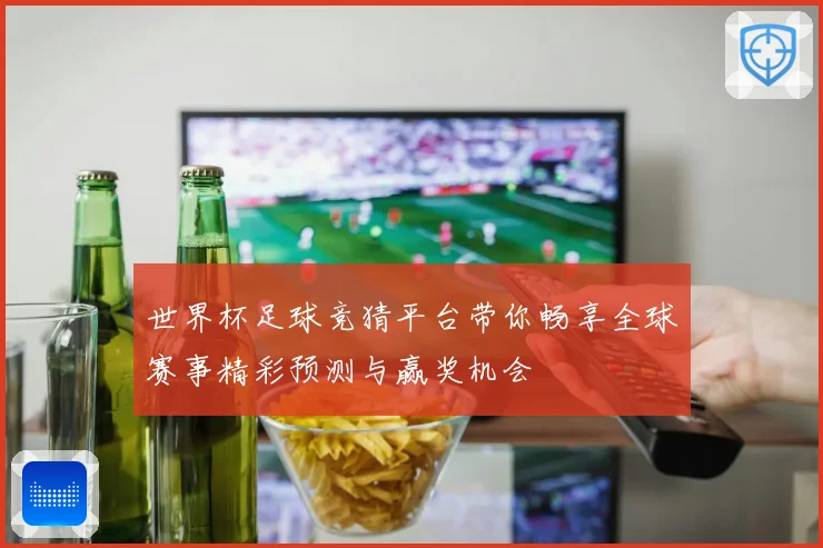 世界杯足球竞猜平台带你畅享全球赛事精彩预测与赢奖机会