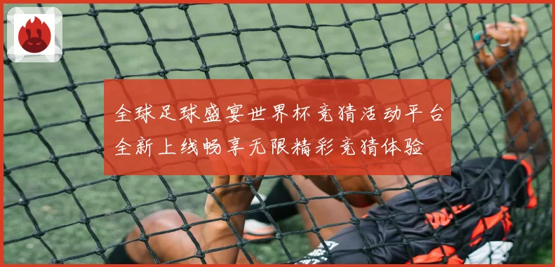 全球足球盛宴世界杯竞猜活动平台全新上线畅享无限精彩竞猜体验