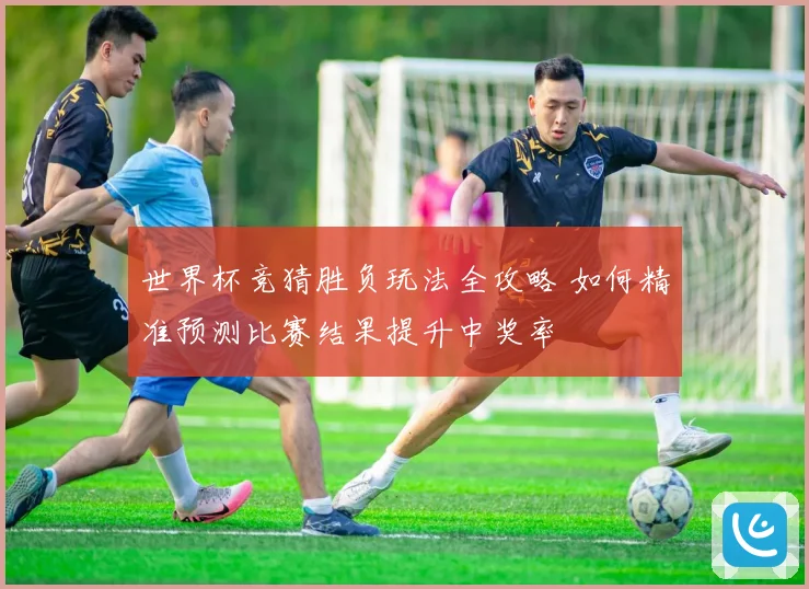 世界杯竞猜胜负玩法全攻略 如何精准预测比赛结果提升中奖率