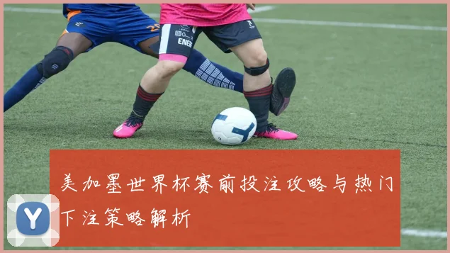 美加墨世界杯赛前投注攻略与热门下注策略解析