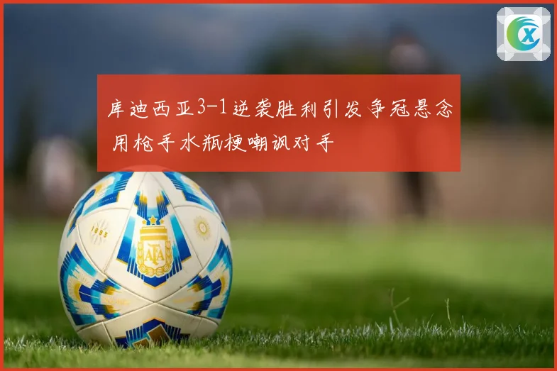 库迪西亚3-1逆袭胜利引发争冠悬念 用枪手水瓶梗嘲讽对手