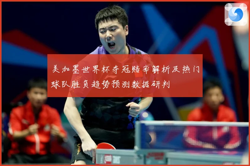 美加墨世界杯夺冠赔率解析及热门球队胜负趋势预测数据研判