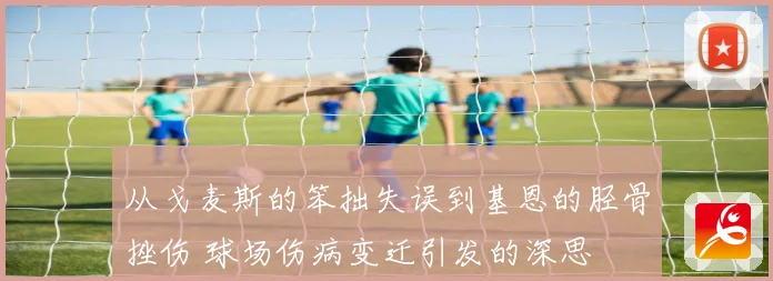 从戈麦斯的笨拙失误到基恩的胫骨挫伤 球场伤病变迁引发的深思