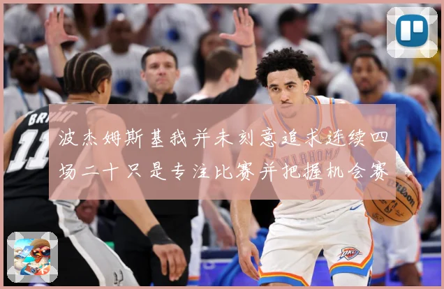 波杰姆斯基我并未刻意追求连续四场二十只是专注比赛并把握机会赛场复盘