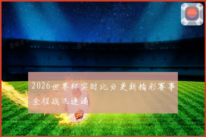 2026世界杯实时比分更新精彩赛事全程战况速递