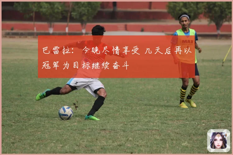 巴雷拉：今晚尽情享受 几天后再以冠军为目标继续奋斗