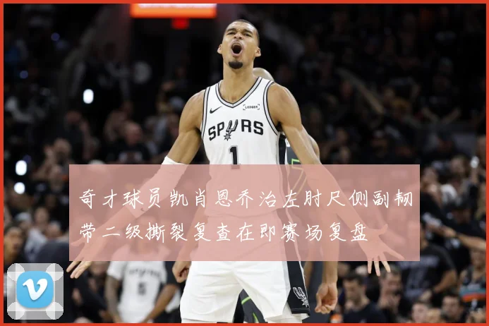 奇才球员凯肖恩乔治左肘尺侧副韧带二级撕裂复查在即赛场复盘