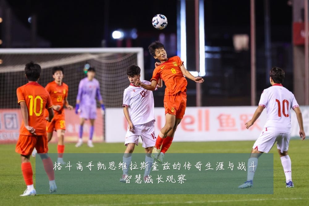 格斗高手凯恩维拉斯奎兹的传奇生涯与战斗智慧成长观察