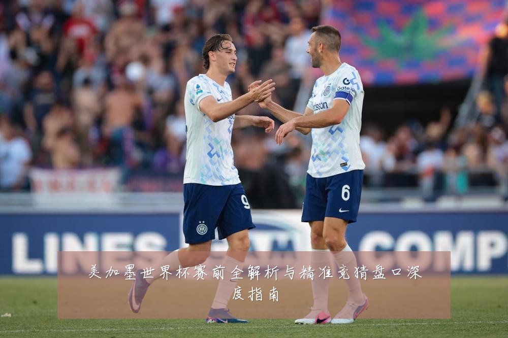 美加墨世界杯赛前全解析与精准竞猜盘口深度指南