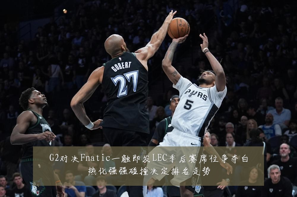 G2对决Fnatic一触即发LEC季后赛席位争夺白热化强强碰撞决定排名走势